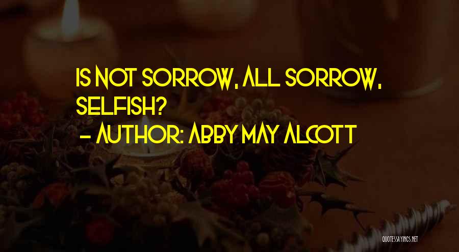 Abby May Alcott Quotes: Is Not Sorrow, All Sorrow, Selfish?
