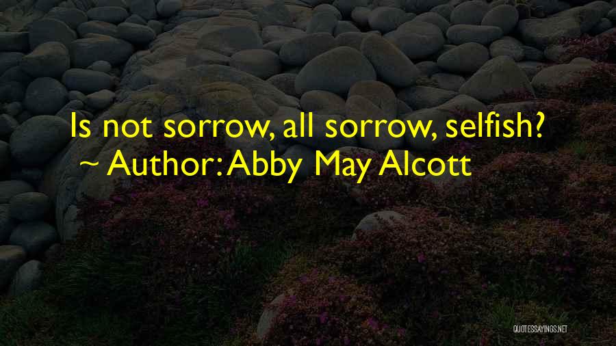 Abby May Alcott Quotes: Is Not Sorrow, All Sorrow, Selfish?