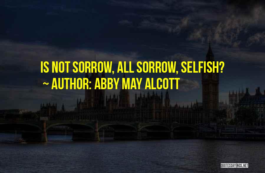 Abby May Alcott Quotes: Is Not Sorrow, All Sorrow, Selfish?