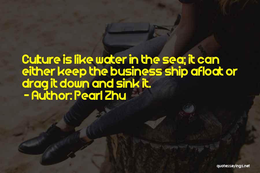 Pearl Zhu Quotes: Culture Is Like Water In The Sea; It Can Either Keep The Business Ship Afloat Or Drag It Down And