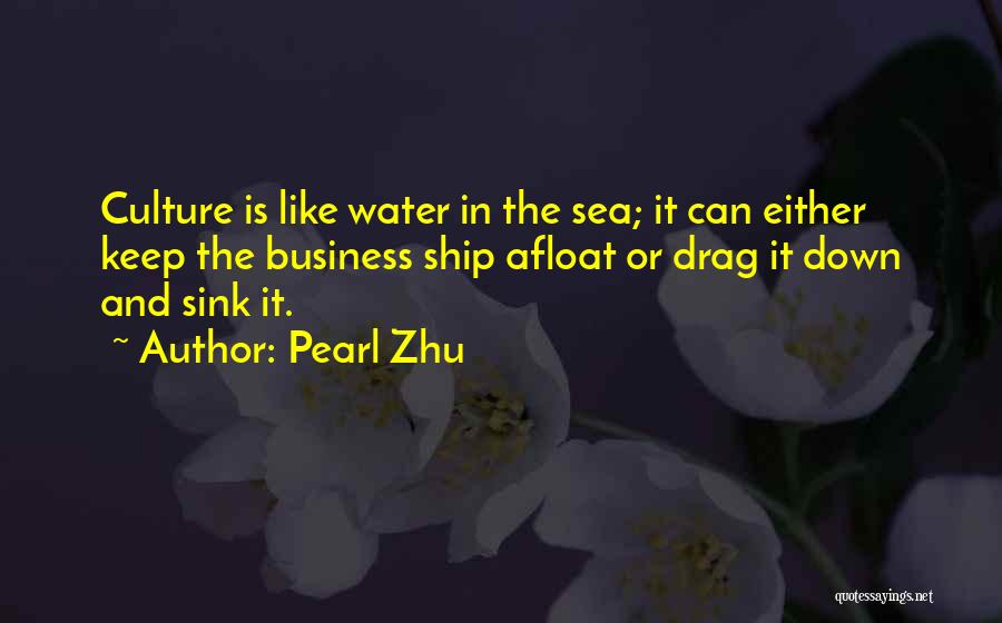 Pearl Zhu Quotes: Culture Is Like Water In The Sea; It Can Either Keep The Business Ship Afloat Or Drag It Down And