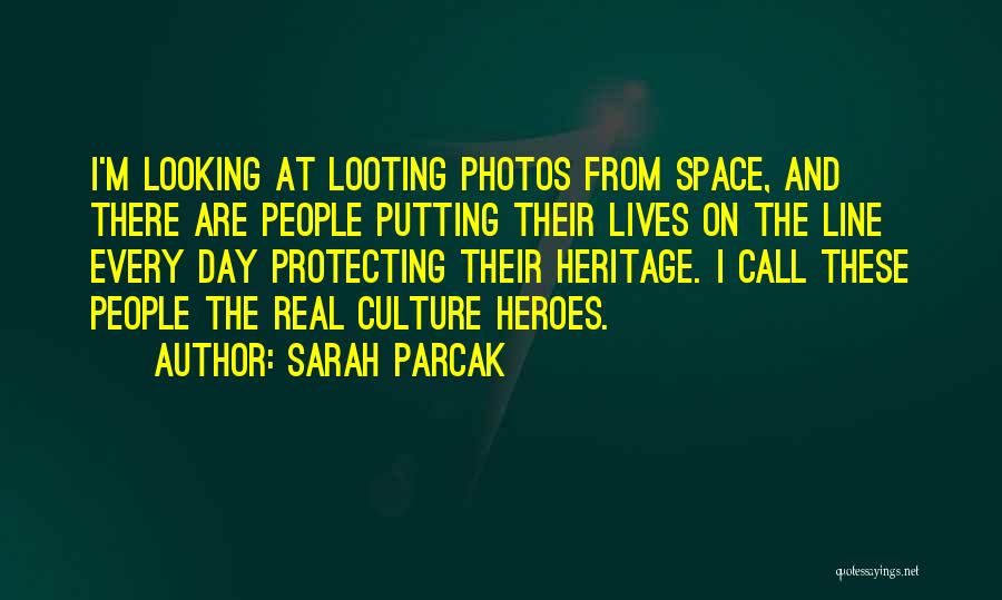 Sarah Parcak Quotes: I'm Looking At Looting Photos From Space, And There Are People Putting Their Lives On The Line Every Day Protecting