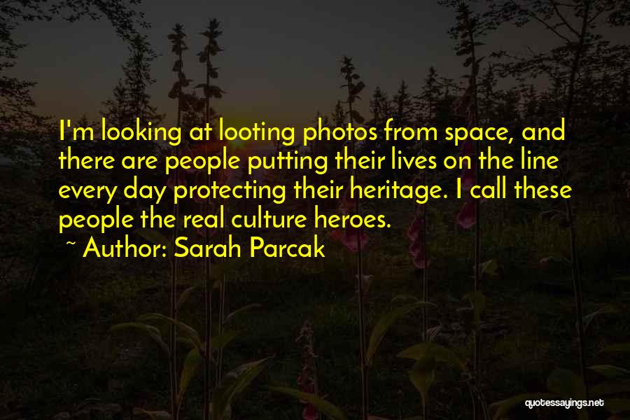 Sarah Parcak Quotes: I'm Looking At Looting Photos From Space, And There Are People Putting Their Lives On The Line Every Day Protecting