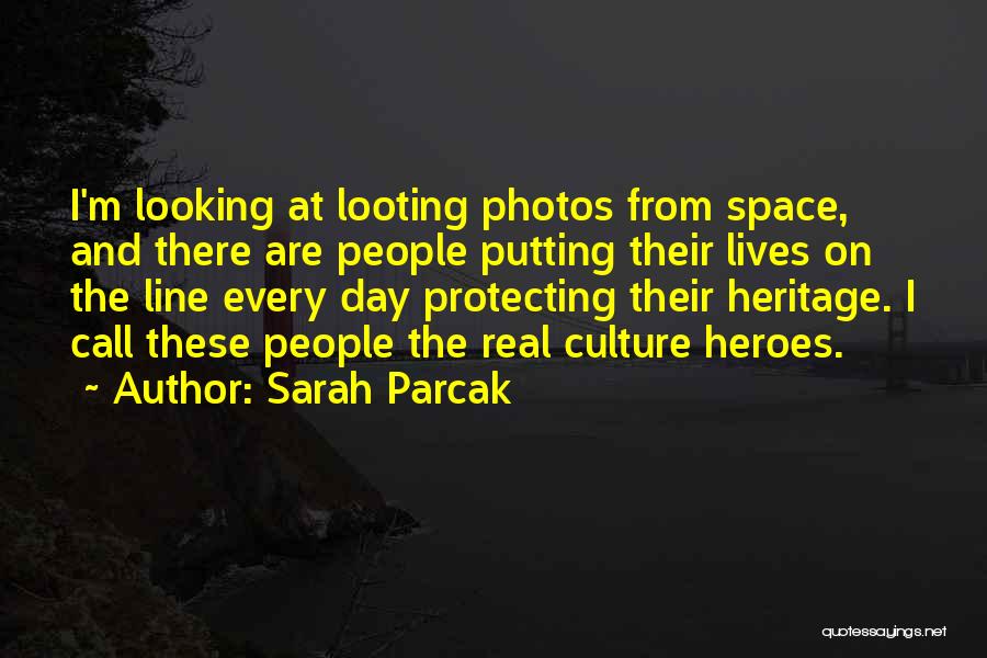 Sarah Parcak Quotes: I'm Looking At Looting Photos From Space, And There Are People Putting Their Lives On The Line Every Day Protecting