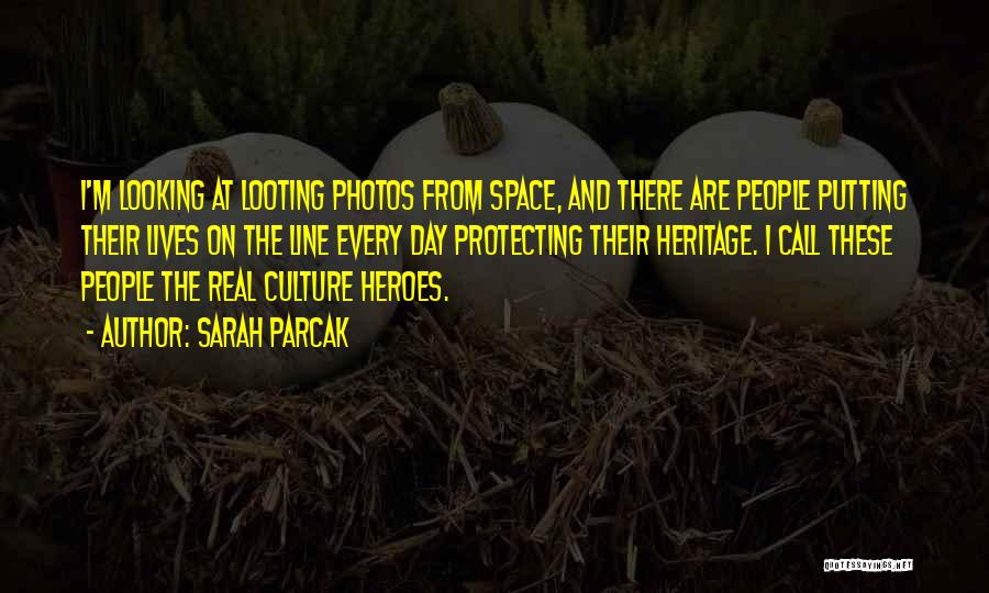 Sarah Parcak Quotes: I'm Looking At Looting Photos From Space, And There Are People Putting Their Lives On The Line Every Day Protecting