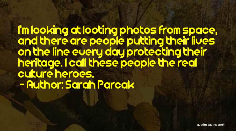 Sarah Parcak Quotes: I'm Looking At Looting Photos From Space, And There Are People Putting Their Lives On The Line Every Day Protecting