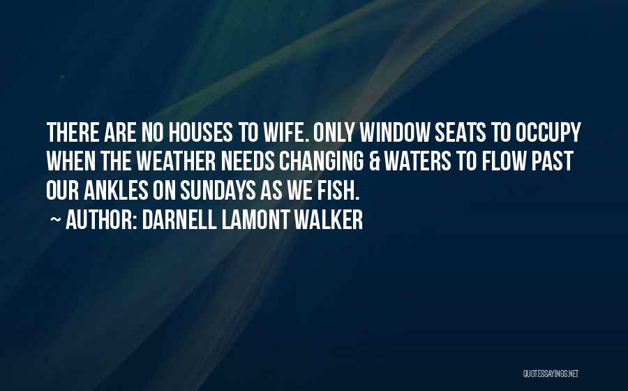 Darnell Lamont Walker Quotes: There Are No Houses To Wife. Only Window Seats To Occupy When The Weather Needs Changing & Waters To Flow