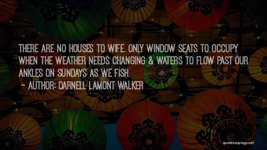 Darnell Lamont Walker Quotes: There Are No Houses To Wife. Only Window Seats To Occupy When The Weather Needs Changing & Waters To Flow