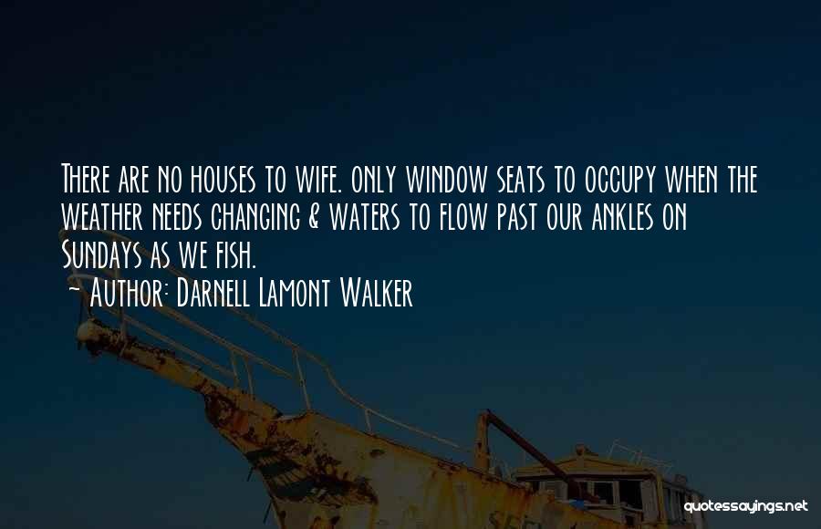 Darnell Lamont Walker Quotes: There Are No Houses To Wife. Only Window Seats To Occupy When The Weather Needs Changing & Waters To Flow