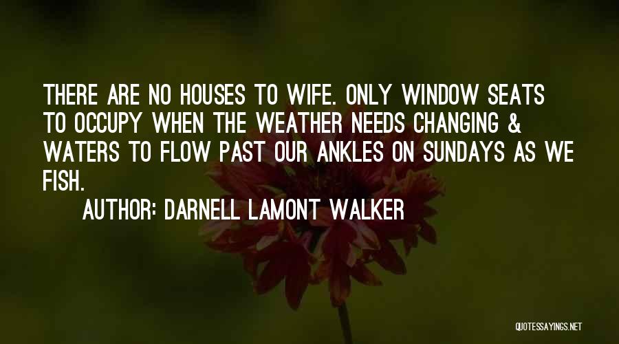 Darnell Lamont Walker Quotes: There Are No Houses To Wife. Only Window Seats To Occupy When The Weather Needs Changing & Waters To Flow