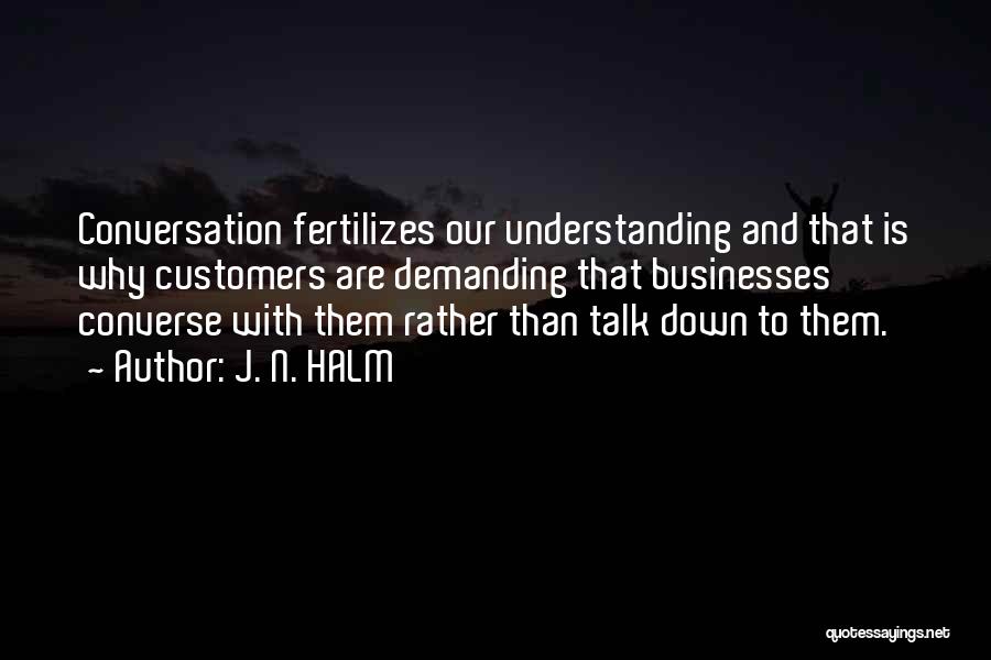 J. N. HALM Quotes: Conversation Fertilizes Our Understanding And That Is Why Customers Are Demanding That Businesses Converse With Them Rather Than Talk Down