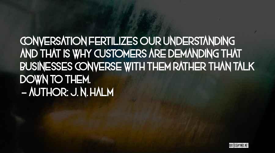 J. N. HALM Quotes: Conversation Fertilizes Our Understanding And That Is Why Customers Are Demanding That Businesses Converse With Them Rather Than Talk Down