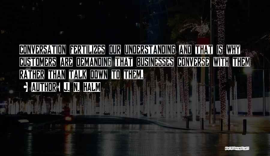 J. N. HALM Quotes: Conversation Fertilizes Our Understanding And That Is Why Customers Are Demanding That Businesses Converse With Them Rather Than Talk Down