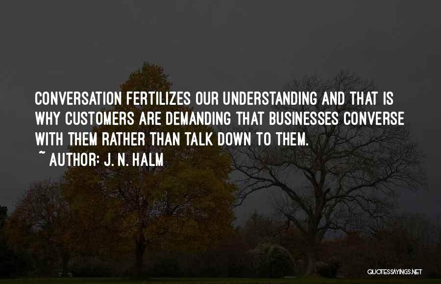 J. N. HALM Quotes: Conversation Fertilizes Our Understanding And That Is Why Customers Are Demanding That Businesses Converse With Them Rather Than Talk Down