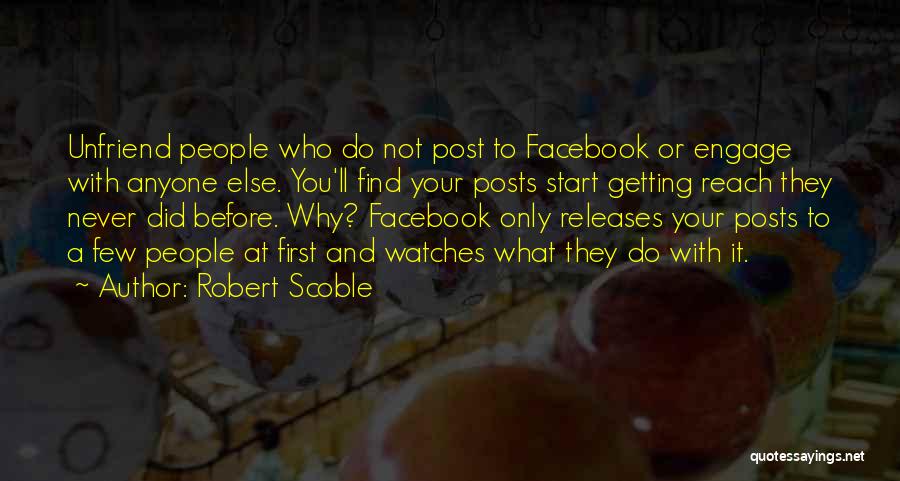 Robert Scoble Quotes: Unfriend People Who Do Not Post To Facebook Or Engage With Anyone Else. You'll Find Your Posts Start Getting Reach