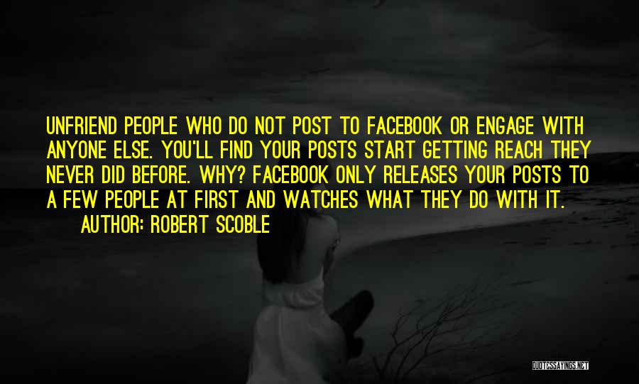Robert Scoble Quotes: Unfriend People Who Do Not Post To Facebook Or Engage With Anyone Else. You'll Find Your Posts Start Getting Reach
