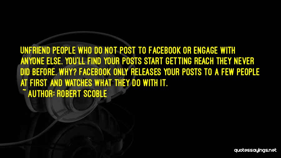 Robert Scoble Quotes: Unfriend People Who Do Not Post To Facebook Or Engage With Anyone Else. You'll Find Your Posts Start Getting Reach