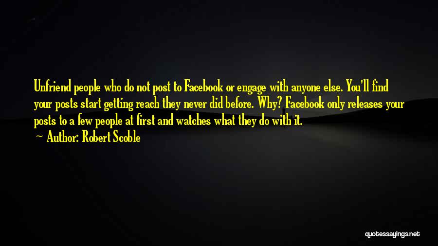 Robert Scoble Quotes: Unfriend People Who Do Not Post To Facebook Or Engage With Anyone Else. You'll Find Your Posts Start Getting Reach