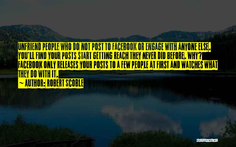 Robert Scoble Quotes: Unfriend People Who Do Not Post To Facebook Or Engage With Anyone Else. You'll Find Your Posts Start Getting Reach