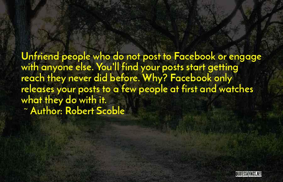 Robert Scoble Quotes: Unfriend People Who Do Not Post To Facebook Or Engage With Anyone Else. You'll Find Your Posts Start Getting Reach