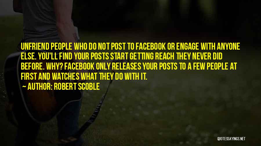 Robert Scoble Quotes: Unfriend People Who Do Not Post To Facebook Or Engage With Anyone Else. You'll Find Your Posts Start Getting Reach