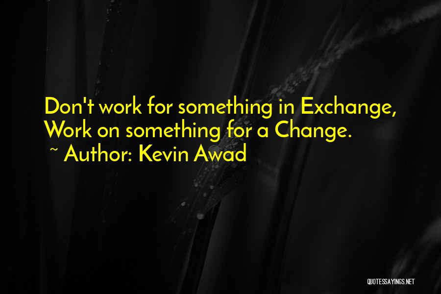 Kevin Awad Quotes: Don't Work For Something In Exchange, Work On Something For A Change.