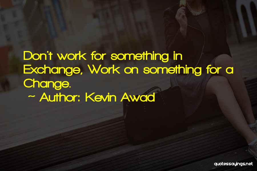 Kevin Awad Quotes: Don't Work For Something In Exchange, Work On Something For A Change.