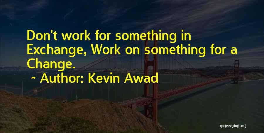Kevin Awad Quotes: Don't Work For Something In Exchange, Work On Something For A Change.