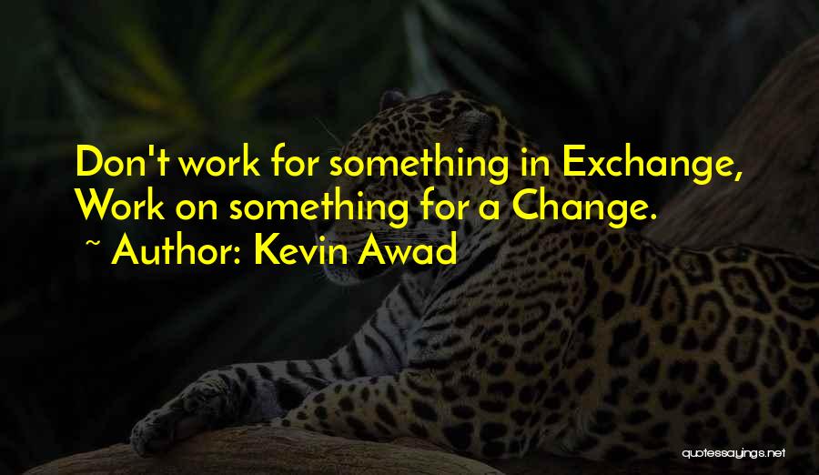 Kevin Awad Quotes: Don't Work For Something In Exchange, Work On Something For A Change.