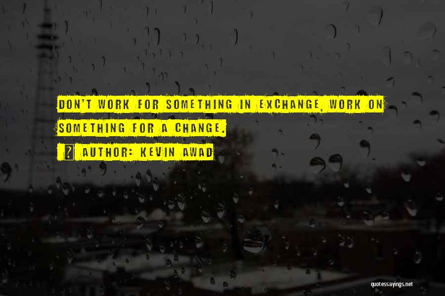 Kevin Awad Quotes: Don't Work For Something In Exchange, Work On Something For A Change.