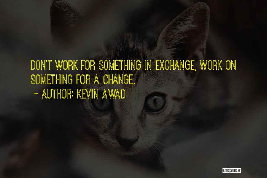 Kevin Awad Quotes: Don't Work For Something In Exchange, Work On Something For A Change.