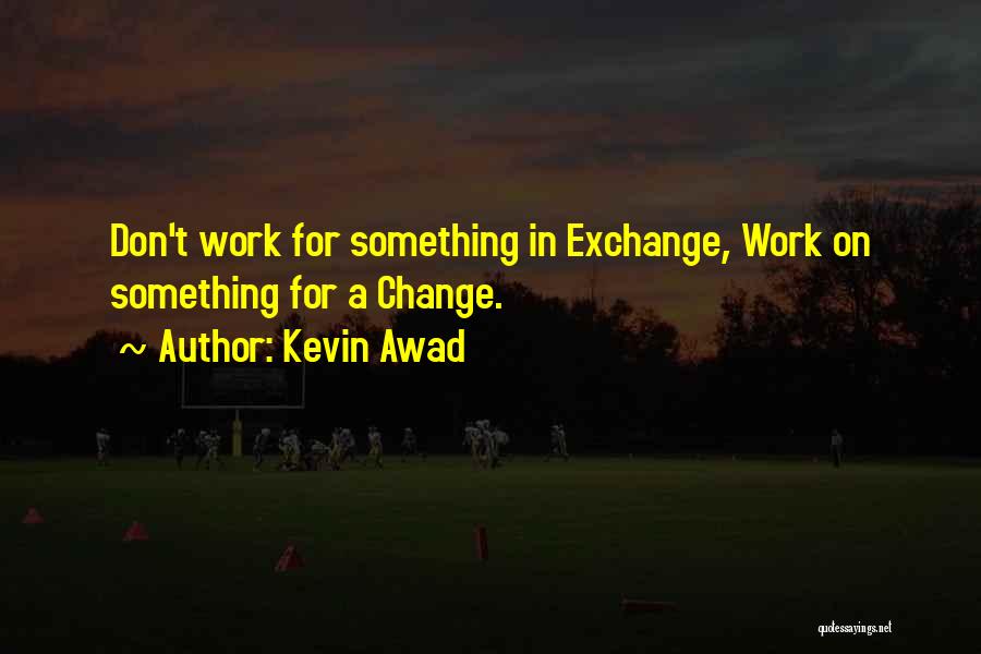 Kevin Awad Quotes: Don't Work For Something In Exchange, Work On Something For A Change.