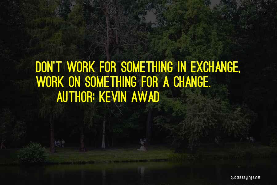 Kevin Awad Quotes: Don't Work For Something In Exchange, Work On Something For A Change.