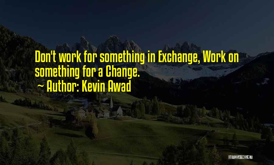 Kevin Awad Quotes: Don't Work For Something In Exchange, Work On Something For A Change.