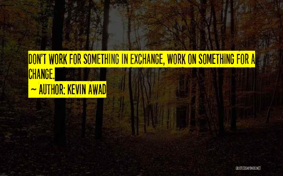 Kevin Awad Quotes: Don't Work For Something In Exchange, Work On Something For A Change.