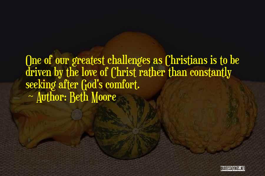 Beth Moore Quotes: One Of Our Greatest Challenges As Christians Is To Be Driven By The Love Of Christ Rather Than Constantly Seeking