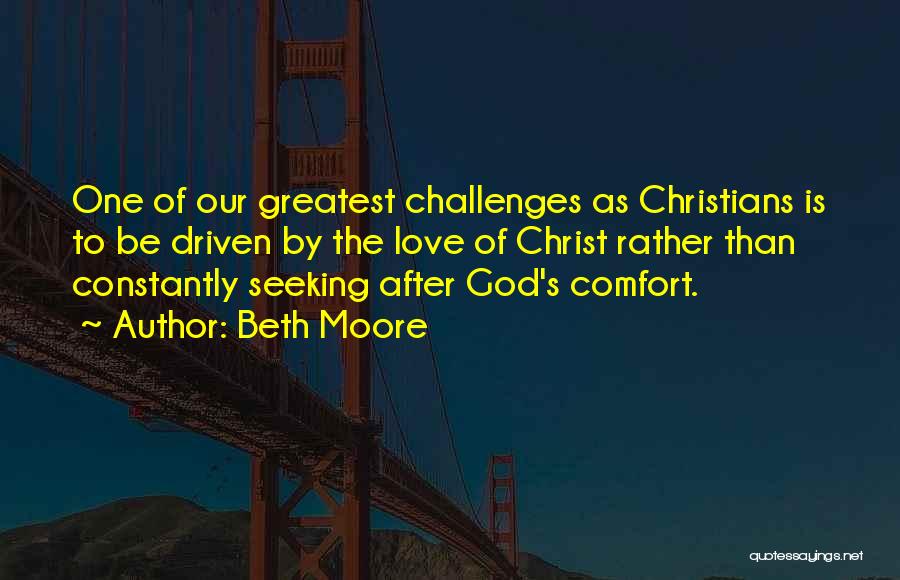 Beth Moore Quotes: One Of Our Greatest Challenges As Christians Is To Be Driven By The Love Of Christ Rather Than Constantly Seeking