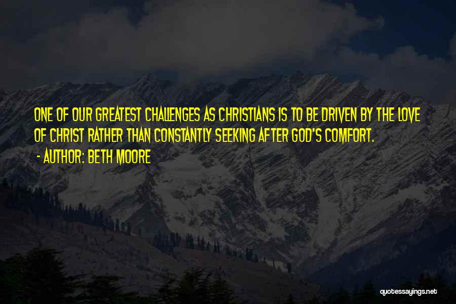Beth Moore Quotes: One Of Our Greatest Challenges As Christians Is To Be Driven By The Love Of Christ Rather Than Constantly Seeking