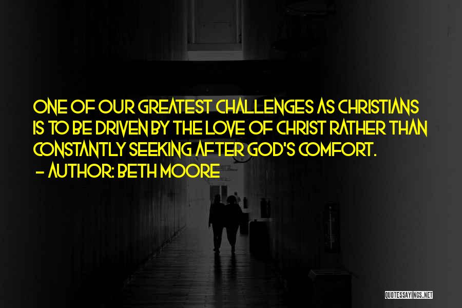 Beth Moore Quotes: One Of Our Greatest Challenges As Christians Is To Be Driven By The Love Of Christ Rather Than Constantly Seeking
