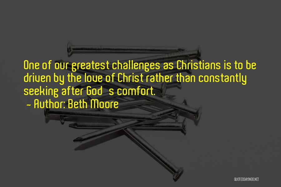 Beth Moore Quotes: One Of Our Greatest Challenges As Christians Is To Be Driven By The Love Of Christ Rather Than Constantly Seeking