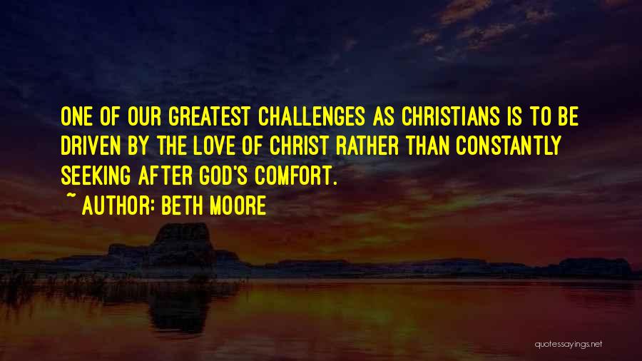 Beth Moore Quotes: One Of Our Greatest Challenges As Christians Is To Be Driven By The Love Of Christ Rather Than Constantly Seeking