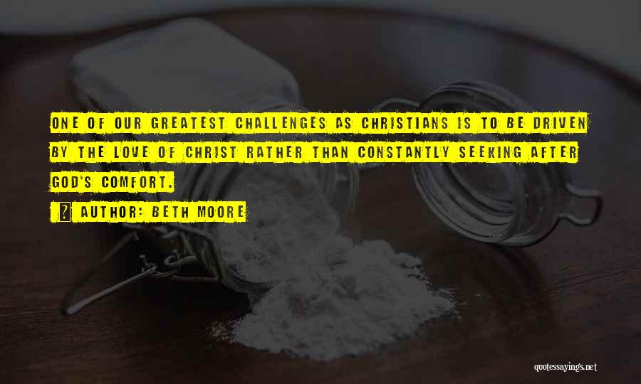 Beth Moore Quotes: One Of Our Greatest Challenges As Christians Is To Be Driven By The Love Of Christ Rather Than Constantly Seeking