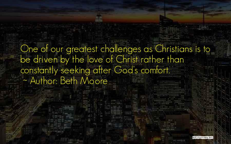 Beth Moore Quotes: One Of Our Greatest Challenges As Christians Is To Be Driven By The Love Of Christ Rather Than Constantly Seeking