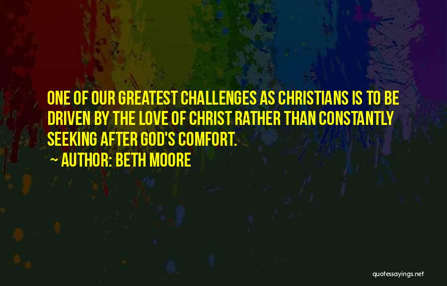 Beth Moore Quotes: One Of Our Greatest Challenges As Christians Is To Be Driven By The Love Of Christ Rather Than Constantly Seeking