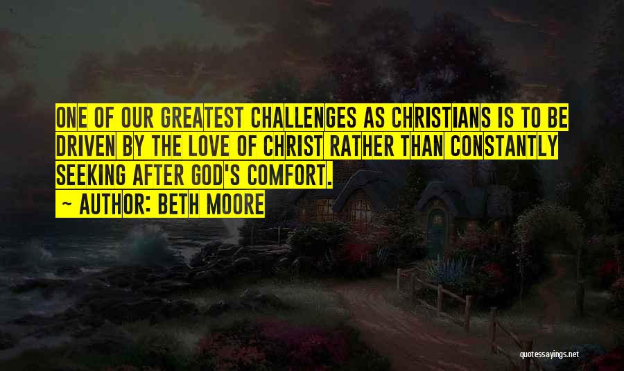 Beth Moore Quotes: One Of Our Greatest Challenges As Christians Is To Be Driven By The Love Of Christ Rather Than Constantly Seeking