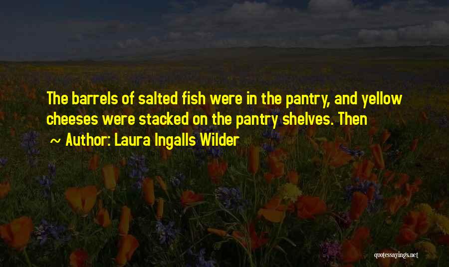 Laura Ingalls Wilder Quotes: The Barrels Of Salted Fish Were In The Pantry, And Yellow Cheeses Were Stacked On The Pantry Shelves. Then