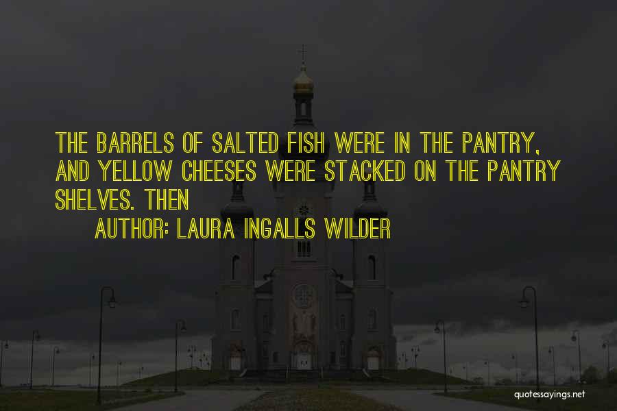 Laura Ingalls Wilder Quotes: The Barrels Of Salted Fish Were In The Pantry, And Yellow Cheeses Were Stacked On The Pantry Shelves. Then