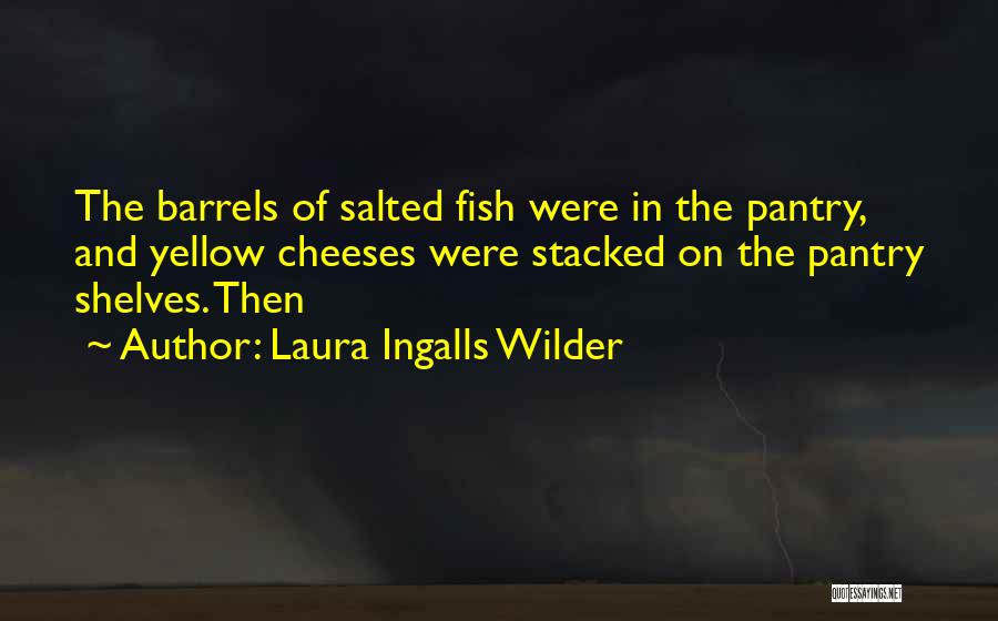 Laura Ingalls Wilder Quotes: The Barrels Of Salted Fish Were In The Pantry, And Yellow Cheeses Were Stacked On The Pantry Shelves. Then