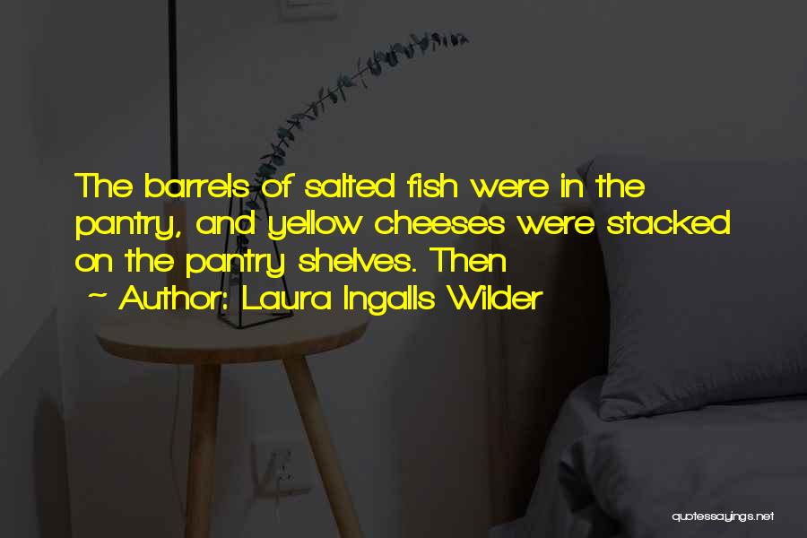 Laura Ingalls Wilder Quotes: The Barrels Of Salted Fish Were In The Pantry, And Yellow Cheeses Were Stacked On The Pantry Shelves. Then