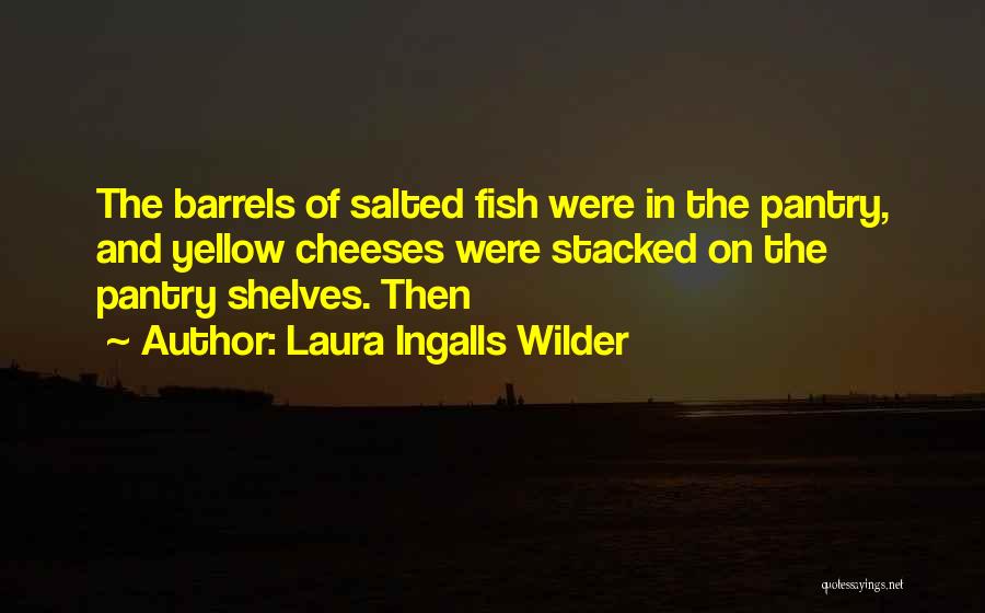 Laura Ingalls Wilder Quotes: The Barrels Of Salted Fish Were In The Pantry, And Yellow Cheeses Were Stacked On The Pantry Shelves. Then